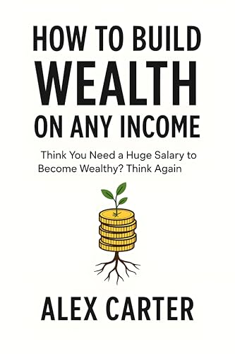 How to Build Wealth on Any Income: Think You Need a Huge Salary to Become Wealthy? Think Again (The Wealth Series)