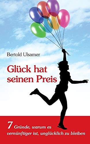 Glück hat seinen Preis: 7 Gründe, warum es vernünftiger ist, unglücklich zu bleiben (German Edition)