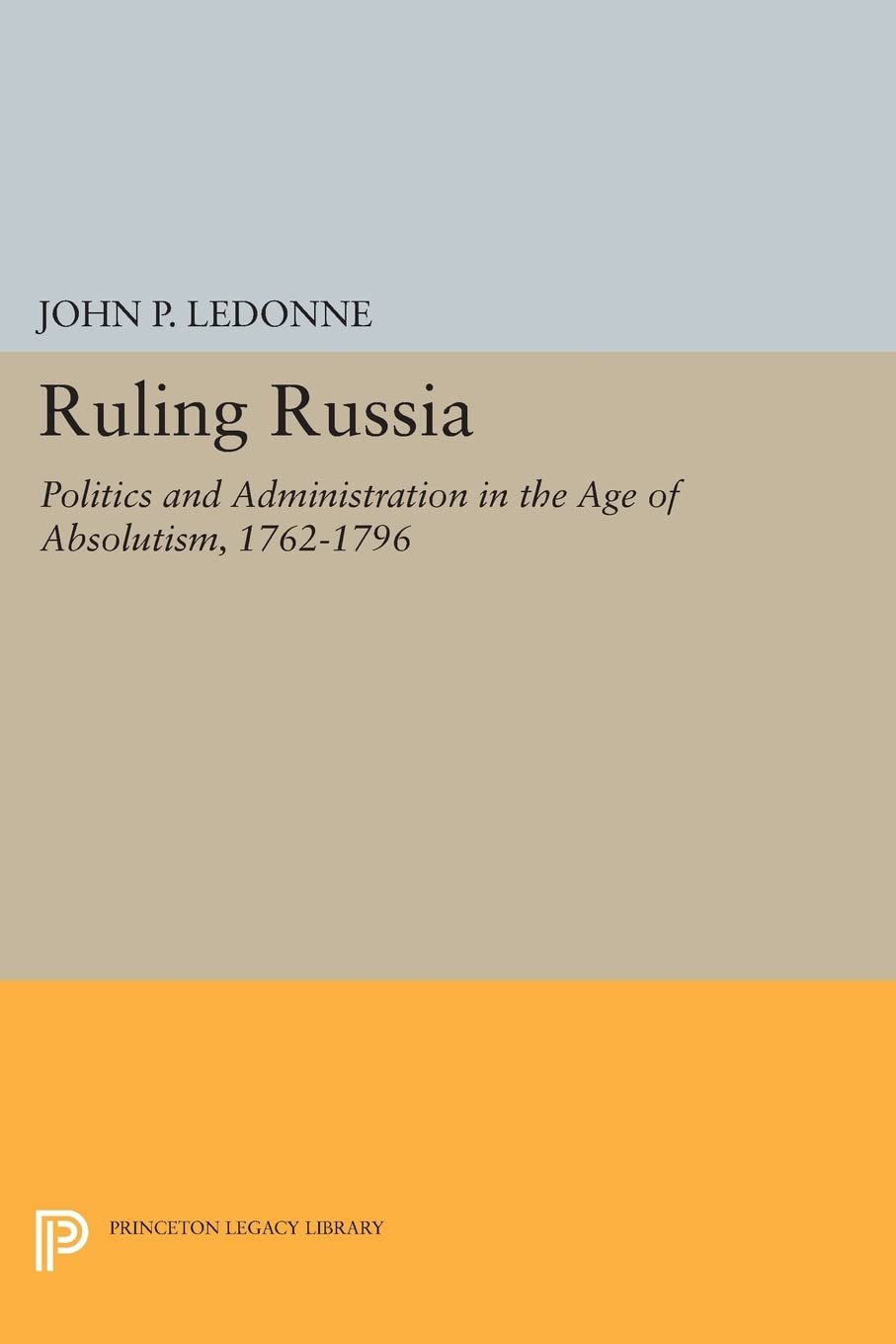 Ruling Russia: Politics and Administration in the Age of Absolutism, 1762-1796 (Princeton Legacy Library) (Studies of the Harriman Institute, Columbia University)