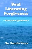 Soul Liberating Forgiveness: Conscious Creations 1598721259 Book Cover