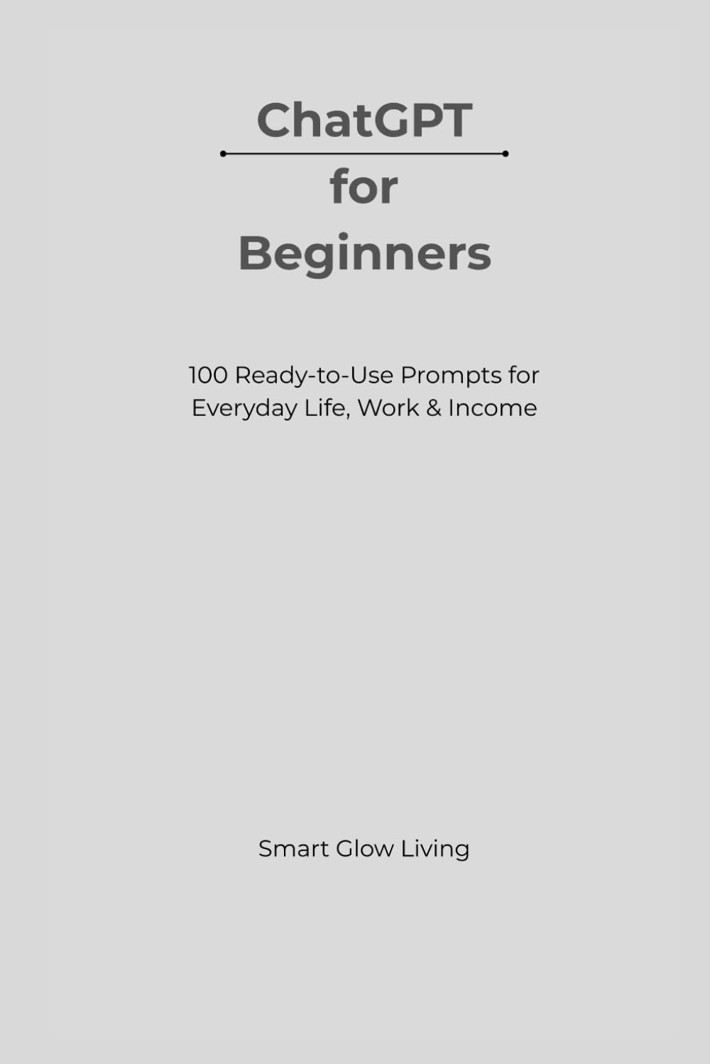 ChatGPT for Beginners: 100 Practical Prompts for Everyday Life, Work & Income