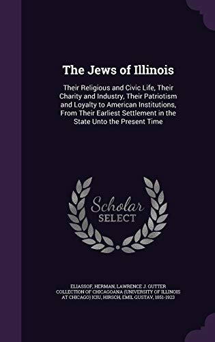 The Jews of Illinois: Their Religious and Civic Life, Their Charity and Industry, Their Patriotism and Loyalty to American Institutions, From Their ... Settlement in the State Unto the Present Time