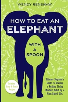 How to Eat an Elephant with a Spoon: Ultimate Beginner's Guide to Develop a Healthy Living Mindset Aided by a Plant-Based Diet