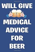 Will Give Medical Advice for Beer : Funny Notebook Novelty Gifts for Doctors, Surgeons, Nurses, Physicians, Physical Therapists ~ Beer Themed Lovers ~ Blank Lined Journal to Jot down Ideas with Non-Da 1655347292 Book Cover