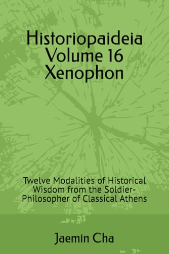 Historiopaideia Volume 16 Xenophon: Twelve Modalities of Historical Wisdom from the Soldier-Philosopher of Classical Athens