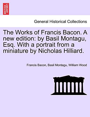 The Works of Francis Bacon. a New Edition: By Basil Montagu, Esq. with a Portrait from a Miniature by Nicholas Hilliard.