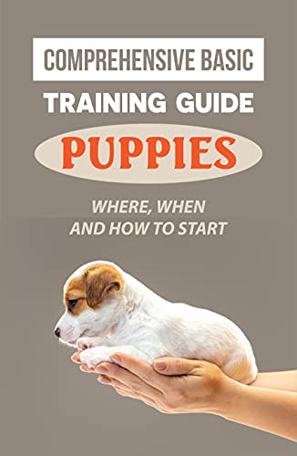 Comprehensive Basic Training Guide For Puppies: Where, When And How To Start: Teach Your Dog To Heel And Sit