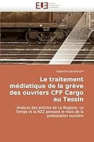 Le traitement médiatique de la grève des ouvriers CFF Cargo au Tessin: Analyse des articles de La Regione, Le Temps et la NZZ pendant le mois de la protestation ouvrière 6131511594 Book Cover