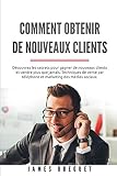  Comment obtenir de nouveaux clients: Découvrez les secrets pour gagner de nouveaux clients et vendre plus que jamais. Techniques de vente par téléphone et marketing des médias sociaux