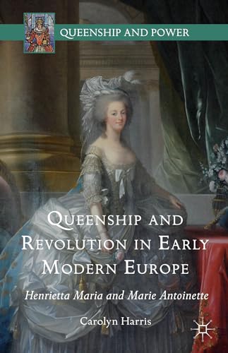 Queenship and Revolution in Early Modern Europe: Henrietta Maria and Marie Antoinette (Queenship and Power)