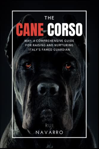 The Cane Corso Way: A Comprehensive Guide for Raising and Nurturing Italy’s Famed Guardian, The Cane Corso.
