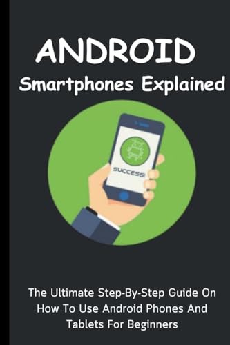 Android Smartphones Explained: The Ultimate Step-By-Step Guide On How To Use Android Phones And...
