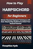 HOW TO PLAY HARPSICHORD FOR BEGINNERS: Master Classical Keyboard Techniques with Ease: Step-by-Step Guidance...