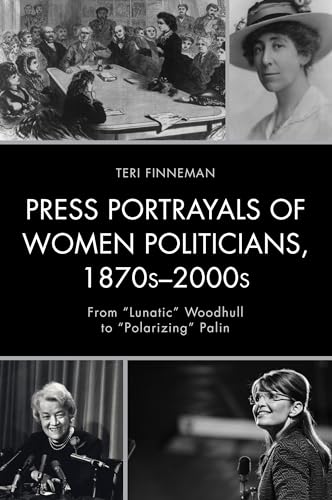 Press Portrayals of Women Politicians, 1870s–2000s: From "Lunatic" Woodhull to "Polarizing" Palin (Women in American Political History)