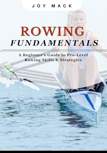 ROWING FUNDAMENTALS: A Beginner&rsquo;s Guide to Pro-Level Rowing Skills & Strategies