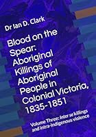 Blood on the Spear: Aboriginal Killings of Aboriginal People in Colonial Victoria, 1835-1851: Volume Three: Inter se killings and intra-Indigenous violence B0G34TG987 Book Cover