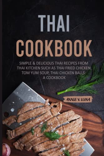 Thai Cookbook: Simple and Delicious Thai Recipes from Thai Kitchen such as Thai Fried Chicken, Tom Yum Soup, Thai Chicken Balls: A Cookbook