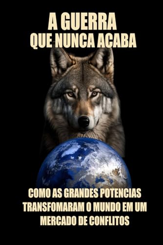 A Guerra que Nunca Acaba: Como as Grandes Potencias Transformaram o Mundo em um Mercado de Conflitos.