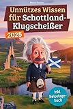 Unnützes Wissen für Schottland-Klugscheißer: 222 lustige & skurrile Fakten, die du nie wissen wolltest, aber lieben wirst - das ideale Geschenk für echte Fans (inkl. Reisetagebuch)