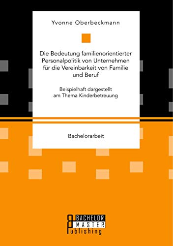 Die Bedeutung familienorientierter Personalpolitik von Unternehmen für die Vereinbarkeit von Familie und Beruf. Beispielhaft dargestellt am Thema Kinderbetreuung (German Edition)
