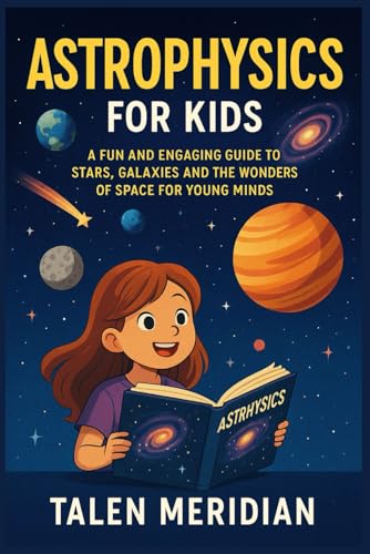 ASTROPHYSICS FOR KIDS: A FUN AND ENGAGING GUIDE TO STARS, GALAXIES AND THE WONDERS OF SPACE FOR YOUNG MINDS