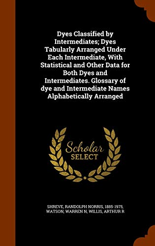 Dyes Classified by Intermediates; Dyes Tabularly Arranged Under Each Intermediate, With Statistical and Other Data for Both Dyes and Intermediates. ......