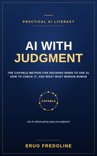 AI With Judgment: The CAPABLE Method for Deciding When to Use AI, How to Check It, and What Must Remain Human (English Edition)