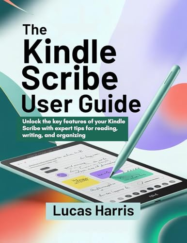 THE KINDLE SCRIBE USER GUIDE: Unlock the key features of your Kindle Scribe with expert tips for reading, writing, and organizing