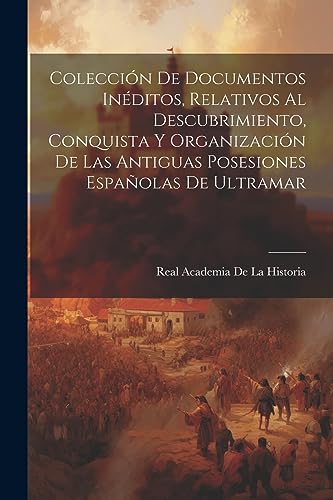 Colección De Documentos Inéditos, Relativos Al Descubrimiento, Conquista Y Organización De Las Antiguas Posesiones Españolas De Ultramar (Spanish Edition)