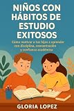 Niños con Hábitos de Estudio Exitosos : Cómo motivar a tus hijos a aprender con disciplina, concentración y confianza académica: Guía práctica para ayudar a tus hijos a estudiar con disciplina