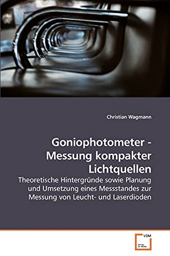 Preisvergleich Produktbild Goniophotometer - Messung kompakter Lichtquellen: Theoretische Hintergründe sowie Planung und Umsetzung eines Messstandes zur Messung von Leucht- und Laserdioden