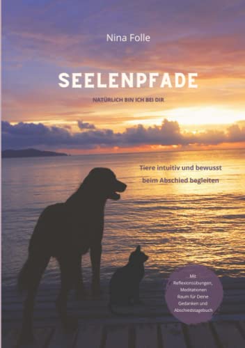 Seelenpfade - natürlich bin ich bei Dir: Tiere intuitiv und bewusst beim Abschied begleiten