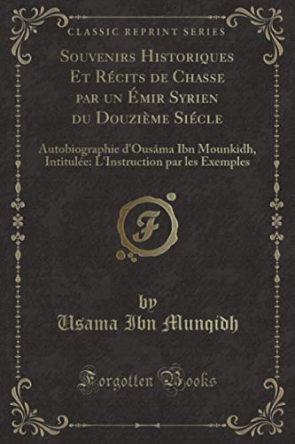 Souvenirs Historiques Et RÃ©cits de Chasse par un Ã‰mir Syrien du DouziÃ¨me SiÃ©cle (Classic Reprint): Autobiographie d'OusÃ¢ma Ibn Mounkidh, IntitulÃ©e: L'Instruction par les Exemples (French Edition)