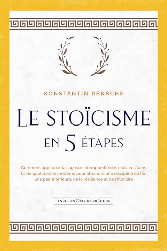 Le stoïcisme en 5 étapes: Comment appliquer la sagesse intemporelle des stoïciens dans la vie quotidienne moderne pour atteindre une discipline de fer, ... | incl. un défi de 28 jours (French Edition)