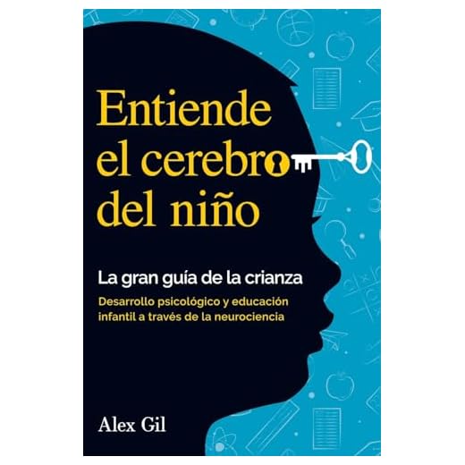 Entiende el cerebro del niño - La gran guía de la crianza: Desarrollo psicologico y educacion infantil a través de la neurociencia - El manual completo para padres primerizos