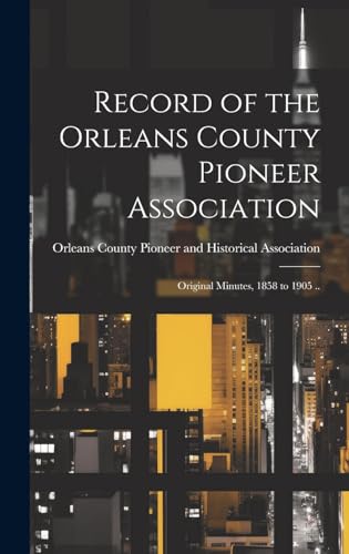 Record of the Orleans County Pioneer Association; Original Minutes, 1858 to 1905 ..