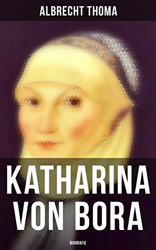 Katharina von Bora (Biografie): Die Lebensgeschichte der Lutherin