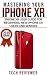 Mastering your iPhone XR: iPhone XR User Guide for Beginners, New iPhone XR Users and Seniors
