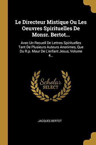 Le Directeur Mistique Ou Les Oeuvres Spirituelles De Monsr. Bertot...: Avec Un Recueil De Lettres Spirituelles Tant De Plusieurs Auteurs Anonimes, Que ... L'enfant Jesus, Volume 4... (French Edition)