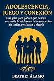  ADOLESCENCIA, JUEGO Y CONEXIÓN: Una guía para padres que desean convertir la adolescencia en momentos de unión, confianza y alegría.