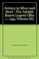 Artistry in Silver and Steel - The Adolph Bayers Legend (Bits 1 - 299, Volume III) 0965510328 Book Cover