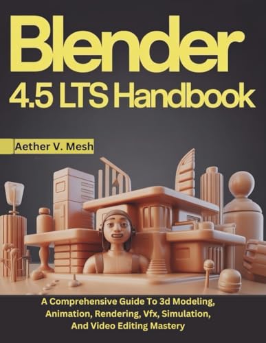 Blender 4.5 LTS Handbook: A Comprehensive Guide To 3d Modeling, Animation, Rendering, Vfx, Simulation, And Video Editing Mastery