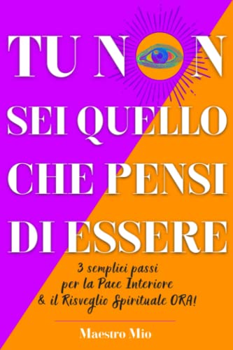Tu Non Sei Quello Che Pensi di Essere: Tre semplici passi per trovare la Pace Interiore & raggiungere il Risveglio Spirituale