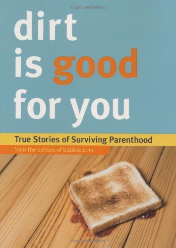 Dirt is Good for You: True Stories of Surviving Parenthood by Editors of Babble.com (2009-09-09)