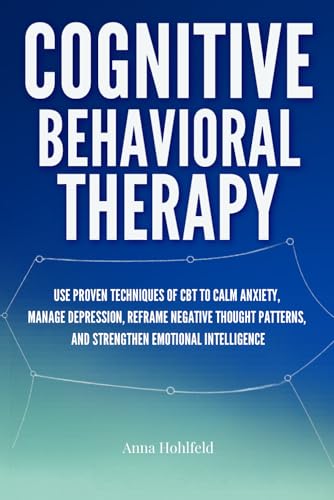 Cognitive Behavioral Therapy: Proven self guided CBT techniques to calm anxiety, manage depression, reframe negative thought patterns, and strengthen emotional resilience