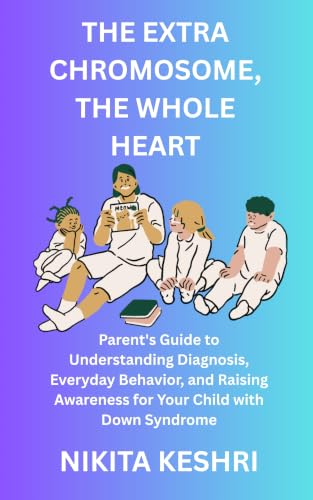 The extra chromosome, The whole heart: Parent's Guide to Understanding Diagnosis, Everyday Behavior, and Raising Awareness for Your Child with Down Syndrome ... know about everything series Book 1)