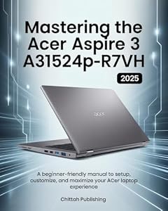 Mastering the Acer Aspire 3 A315-24P-R7VH: A Beginner-Friendly Manual to Setup, Customize, and Maximize Your Acer Laptop Experience (CHITTAH LAPTOP GUIDES Book 2) (English Edition)