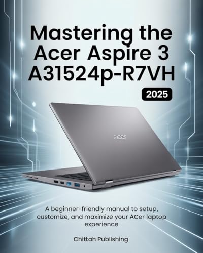 Mastering the Acer Aspire 3 A315-24P-R7VH: A Beginner-Friendly Manual to Setup, Customize, and Maximize Your Acer Laptop Experience (CHITTAH LAPTOP GUIDES Book 2)