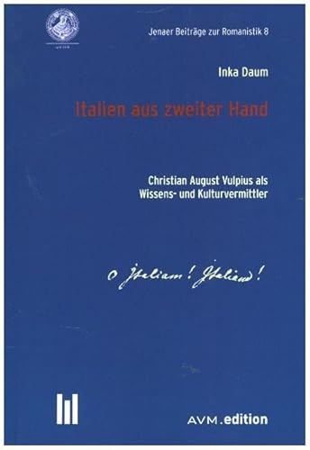 Italien aus zweiter Hand: Christian August Vulpius als Wissens- und Kulturvermittler (Jenaer Beiträge zur Romanistik)