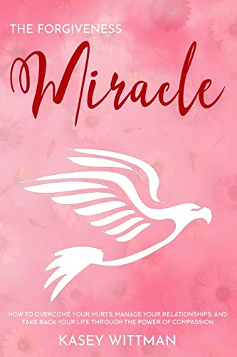 The Forgiveness Miracle: How to Overcome Your Hurts, Manage Your Relationships, and Take Back Your Life Through The Power of Compassion